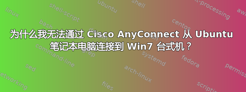 为什么我无法通过 Cisco AnyConnect 从 Ubuntu 笔记本电脑连接到 Win7 台式机？