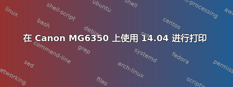 在 Canon MG6350 上使用 14.04 进行打印