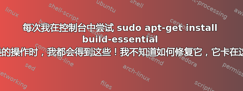 每次我在控制台中尝试 sudo apt-get install build-essential 之类的操作时，我都会得到这些！我不知道如何修复它，它卡在这里