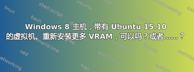 Windows 8 主机，带有 Ubuntu 15.10 的虚拟机。重新安装更多 VRAM，可以吗？或者……？