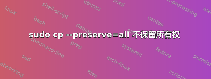 sudo cp --preserve=all 不保留所有权