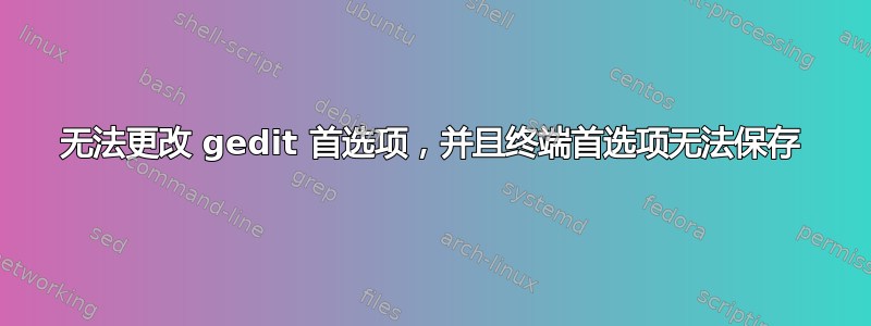 无法更改 gedit 首选项，并且终端首选项无法保存