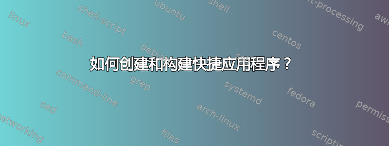 如何创建和构建快捷应用程序？