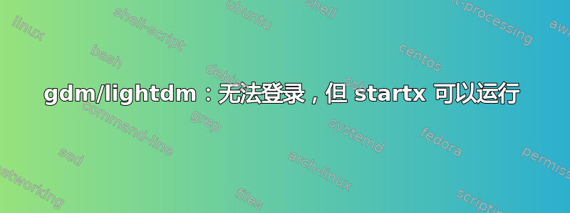 gdm/lightdm：无法登录，但 startx 可以运行