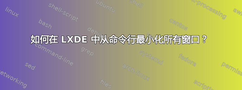 如何在 LXDE 中从命令行最小化所有窗口？