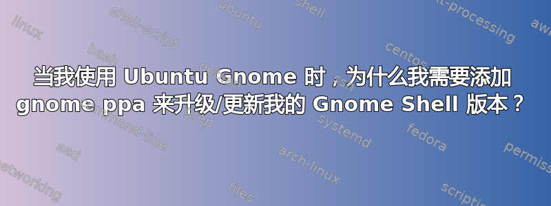 当我使用 Ubuntu Gnome 时，为什么我需要添加 gnome ppa 来升级/更新我的 Gnome Shell 版本？