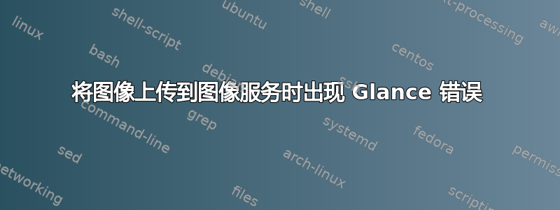 将图像上传到图像服务时出现 Glance 错误