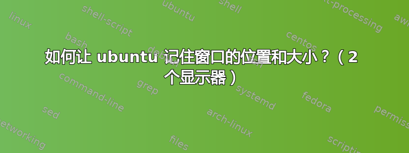 如何让 ubuntu 记住窗口的位置和大小？（2 个显示器）