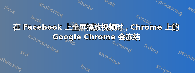 在 Facebook 上全屏播放视频时，Chrome 上的 Google Chrome 会冻结