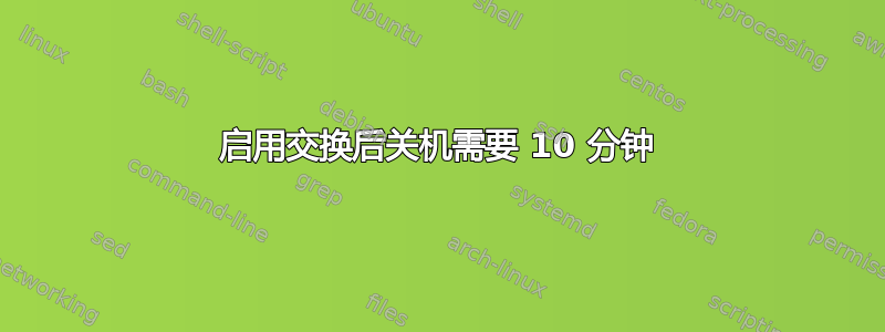 启用交换后关机需要 10 分钟