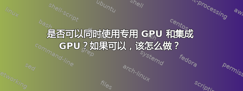 是否可以同时使用专用 GPU 和集成 GPU？如果可以，该怎么做？