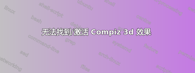 无法找到/激活 Compiz 3d 效果