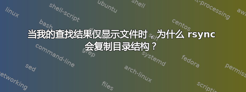 当我的查找结果仅显示文件时，为什么 rsync 会复制目录结构？