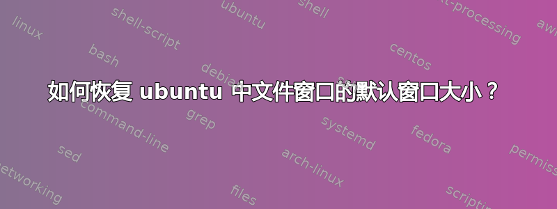 如何恢复 ubuntu 中文件窗口的默认窗口大小？