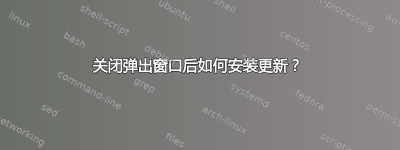 关闭弹出窗口后如何安装更新？