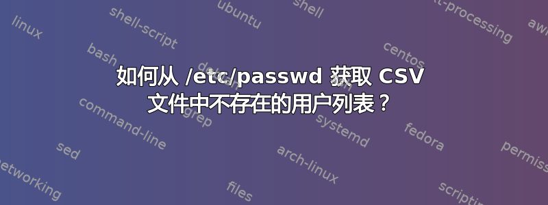 如何从 /etc/passwd 获取 CSV 文件中不存在的用户列表？