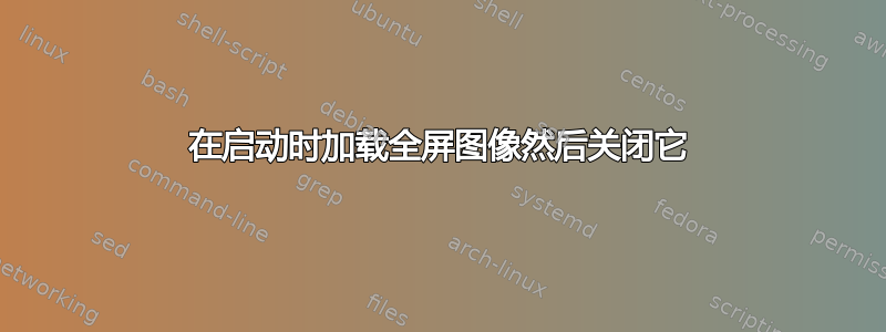 在启动时加载全屏图像然后关闭它