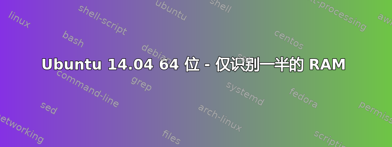 Ubuntu 14.04 64 位 - 仅识别一半的 RAM