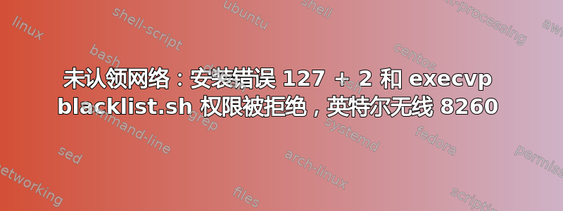 未认领网络：安装错误 127 + 2 和 execvp blacklist.sh 权限被拒绝，英特尔无线 8260