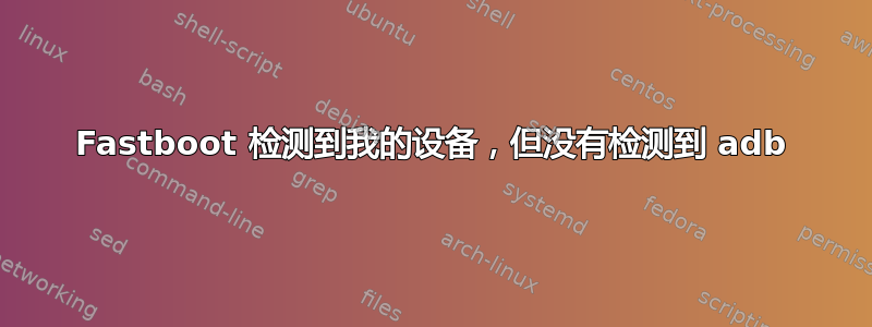 Fastboot 检测到我的设备，但没有检测到 adb