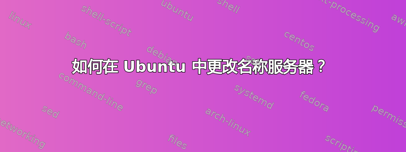 如何在 Ubuntu 中更改名称服务器？