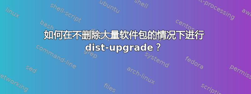 如何在不删除大量软件包的情况下进行 dist-upgrade？