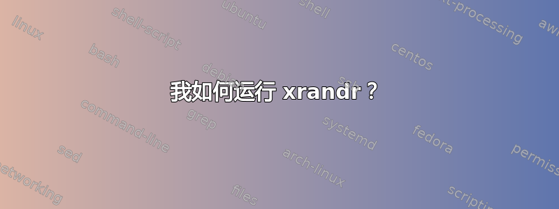 我如何运行 xrandr？