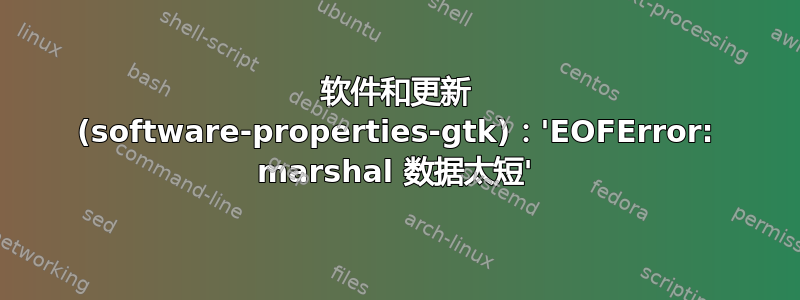 软件和更新 (software-properties-gtk)：'EOFError: marshal 数据太短'