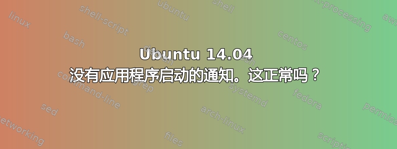 Ubuntu 14.04 没有应用程序启动的通知。这正常吗？