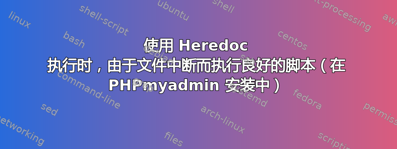 使用 Heredoc 执行时，由于文件中断而执行良好的脚本（在 PHPmyadmin 安装中）