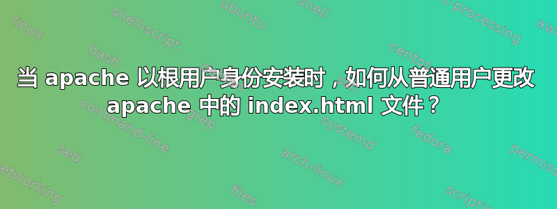 当 apache 以根用户身份安装时，如何从普通用户更改 apache 中的 index.html 文件？