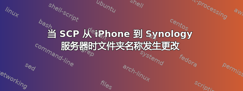 当 SCP 从 iPhone 到 Synology 服务器时文件夹名称发生更改