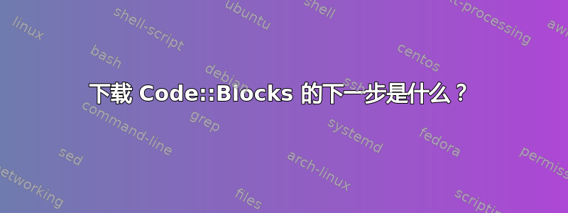 下载 Code::Blocks 的下一步是什么？