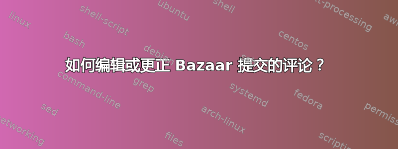 如何编辑或更正 Bazaar 提交的评论？