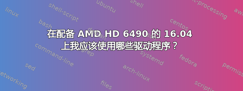 在配备 AMD HD 6490 的 16.04 上我应该使用哪些驱动程序？