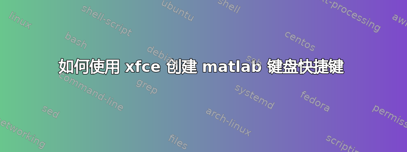 如何使用 xfce 创建 matlab 键盘快捷键