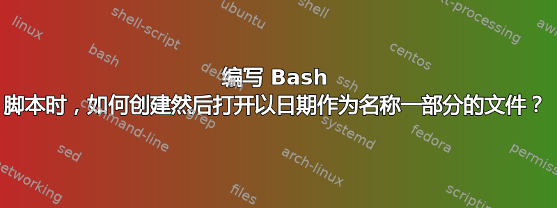 编写 Bash 脚本时，如何创建然后打开以日期作为名称一部分的文件？