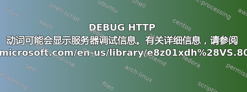 DEBUG HTTP 动词可能会显示服务器调试信息。有关详细信息，请参阅 http://msdn.microsoft.com/en-us/library/e8z01xdh%28VS.80%29.aspx。