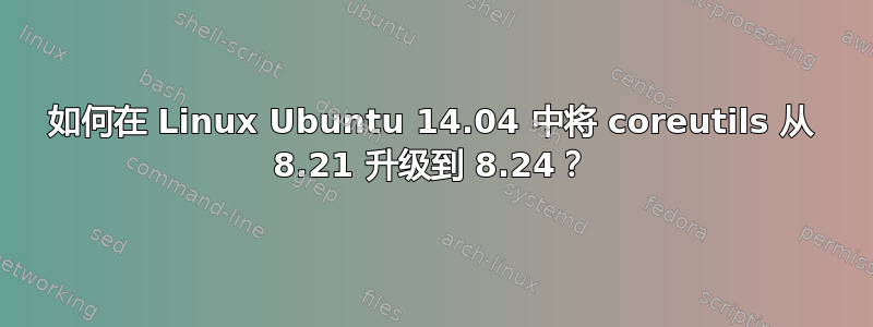 如何在 Linux Ubuntu 14.04 中将 coreutils 从 8.21 升级到 8.24？