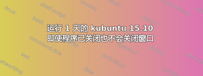 运行 1 天的 kubuntu 15.10 即使程序已关闭也不会关闭窗口