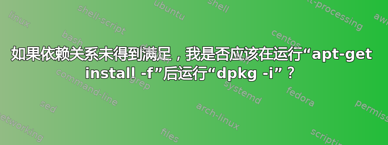 如果依赖关系未得到满足，我是否应该在运行“apt-get install -f”后运行“dpkg -i”？