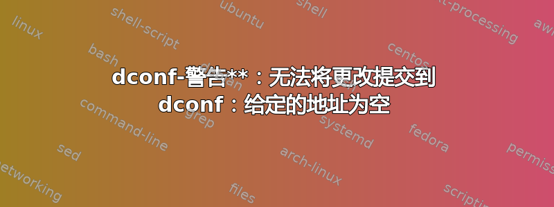 dconf-警告**：无法将更改提交到 dconf：给定的地址为空