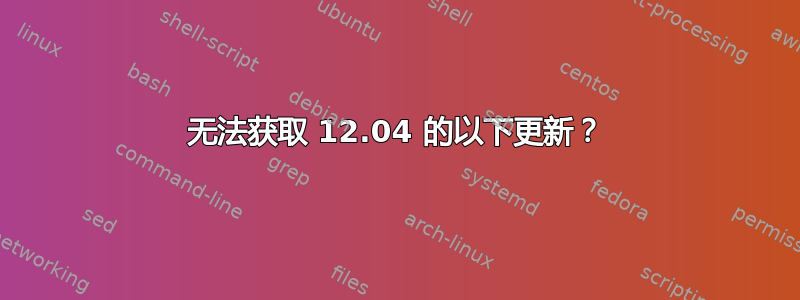 无法获取 12.04 的以下更新？