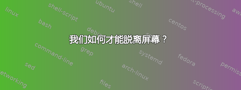 我们如何才能脱离屏幕？