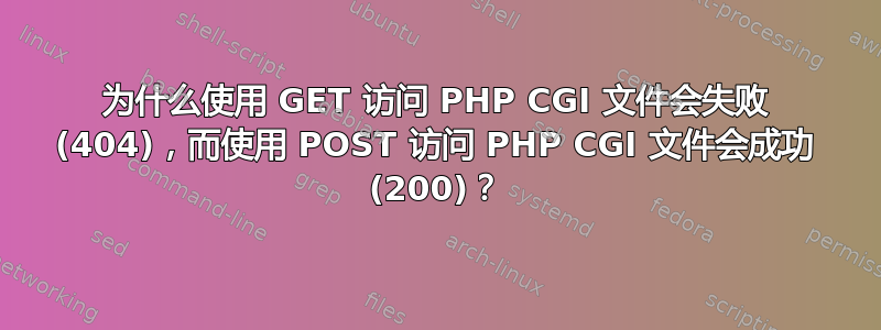 为什么使用 GET 访问 PHP CGI 文件会失败 (404)，而使用 POST 访问 PHP CGI 文件会成功 (200)？