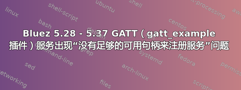 Bluez 5.28 - 5.37 GATT（gatt_example 插件）服务出现“没有足够的可用句柄来注册服务”问题