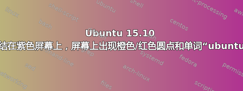 Ubuntu 15.10 冻结在紫色屏幕上，屏幕上出现橙色/红色圆点和单词“ubuntu”