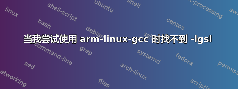 当我尝试使用 arm-linux-gcc 时找不到 -lgsl