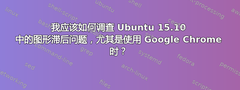 我应该如何调查 Ubuntu 15.10 中的图形滞后问题，尤其是使用 Google Chrome 时？