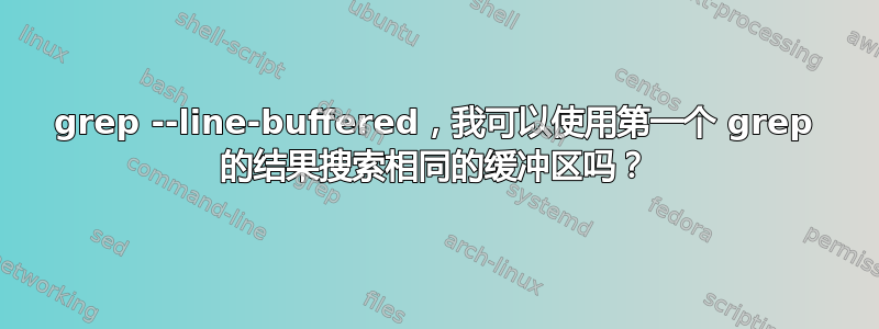 grep --line-buffered，我可以使用第一个 grep 的结果搜索相同的缓冲区吗？